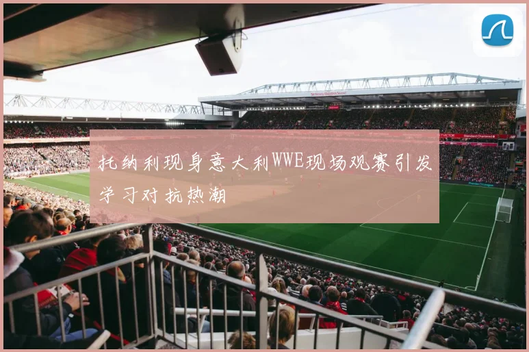托纳利现身意大利WWE现场观赛引发学习对抗热潮