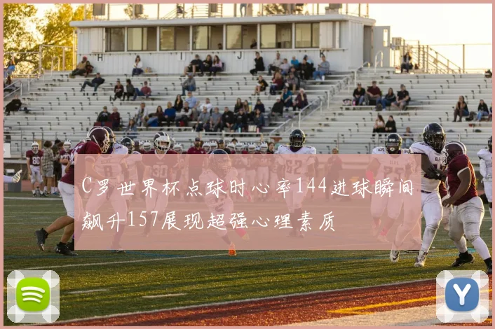 C罗世界杯点球时心率144进球瞬间飙升157展现超强心理素质