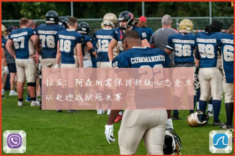 拉亚：阿森纳需保持积极心态全力以赴迎战欧冠决赛