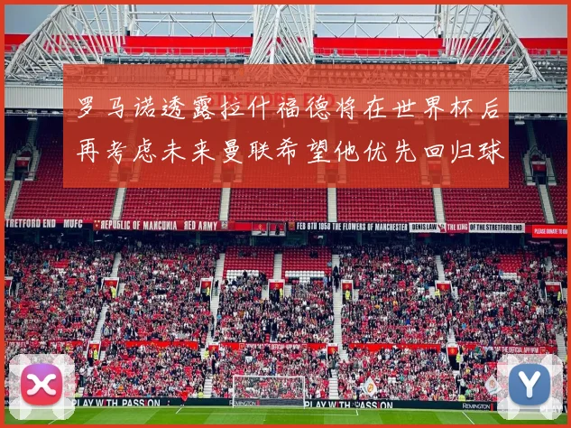 罗马诺透露拉什福德将在世界杯后再考虑未来曼联希望他优先回归球队