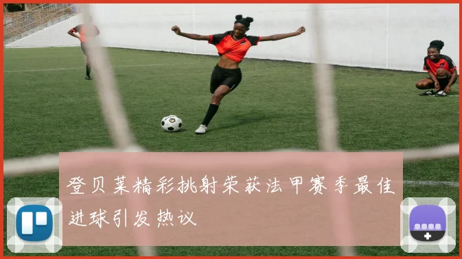 登贝莱精彩挑射荣获法甲赛季最佳进球引发热议