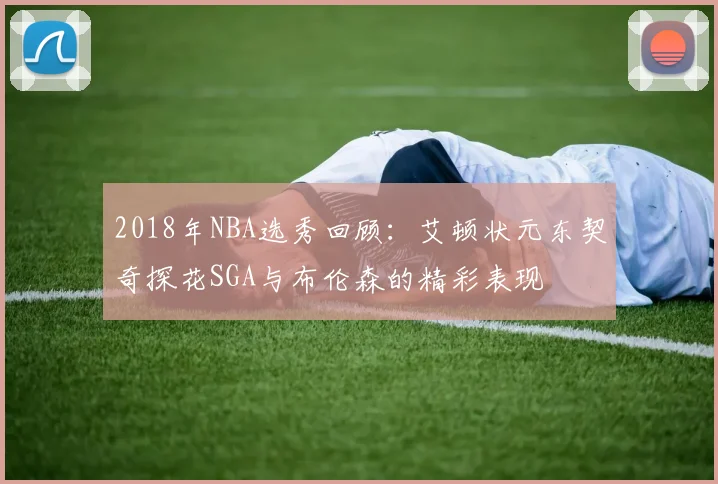 2018年NBA选秀回顾：艾顿状元东契奇探花SGA与布伦森的精彩表现