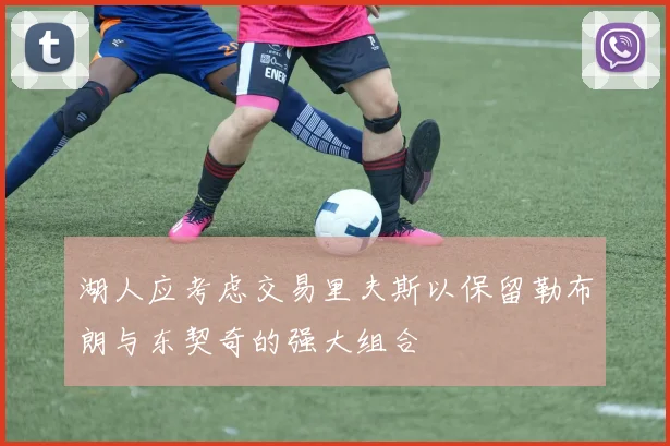湖人应考虑交易里夫斯以保留勒布朗与东契奇的强大组合