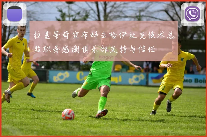 拉基蒂奇宣布辞去哈伊杜克技术总监职务感谢俱乐部支持与信任