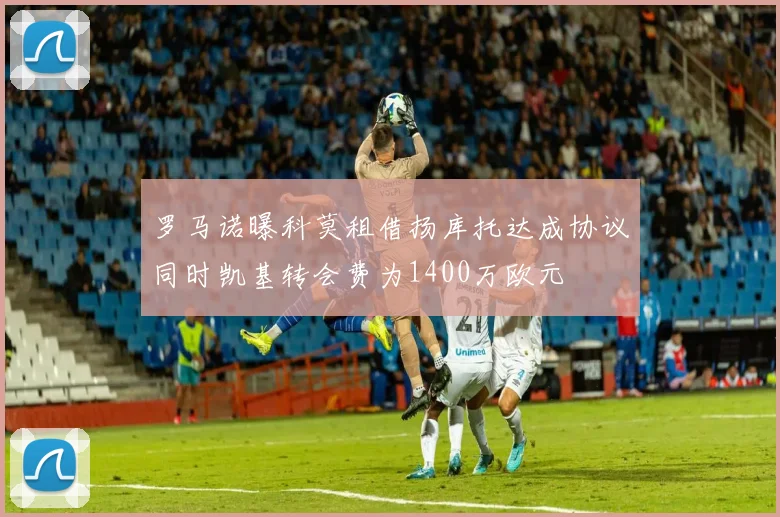 罗马诺曝科莫租借扬库托达成协议同时凯基转会费为1400万欧元