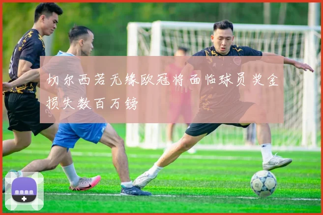 切尔西若无缘欧冠将面临球员奖金损失数百万镑
