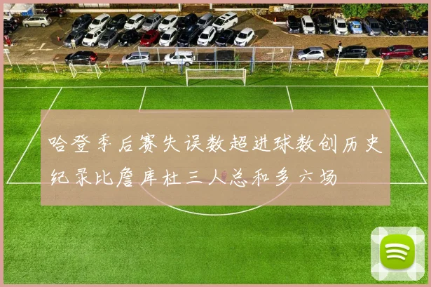 哈登季后赛失误数超进球数创历史纪录比詹库杜三人总和多六场