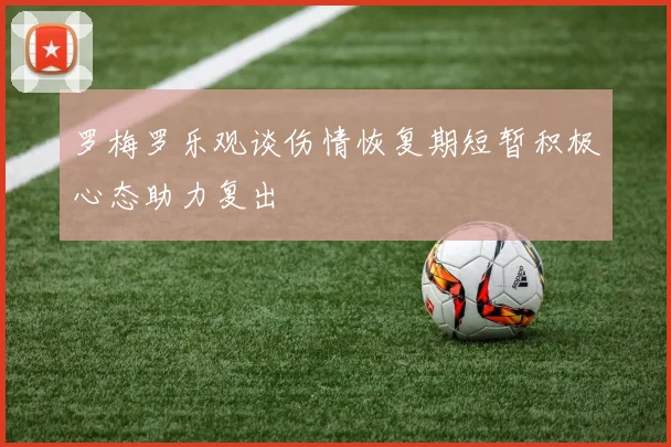 罗梅罗乐观谈伤情恢复期短暂积极心态助力复出