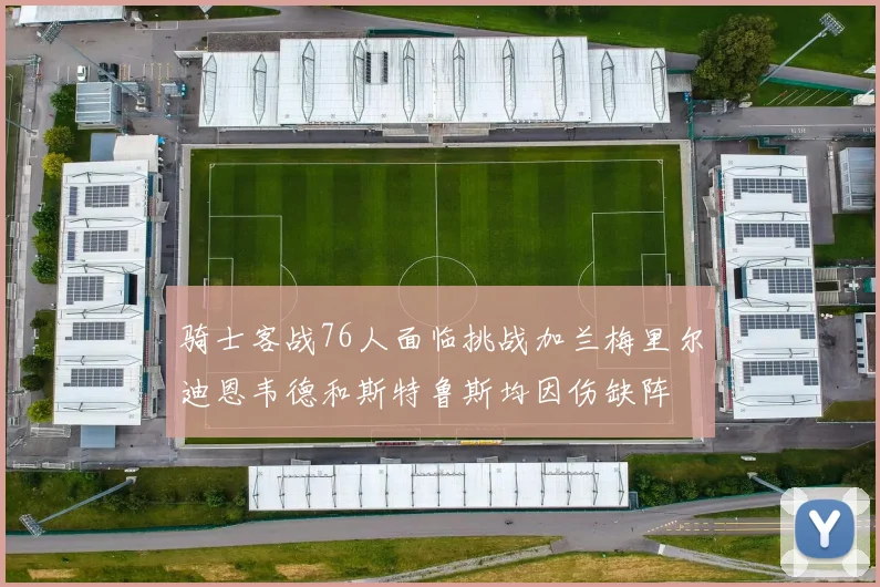 骑士客战76人面临挑战加兰梅里尔迪恩韦德和斯特鲁斯均因伤缺阵