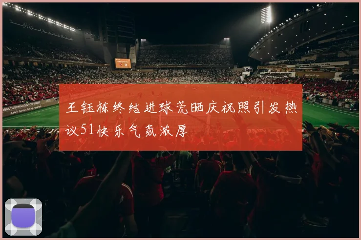 王钰栋终结进球荒晒庆祝照引发热议51快乐气氛浓厚