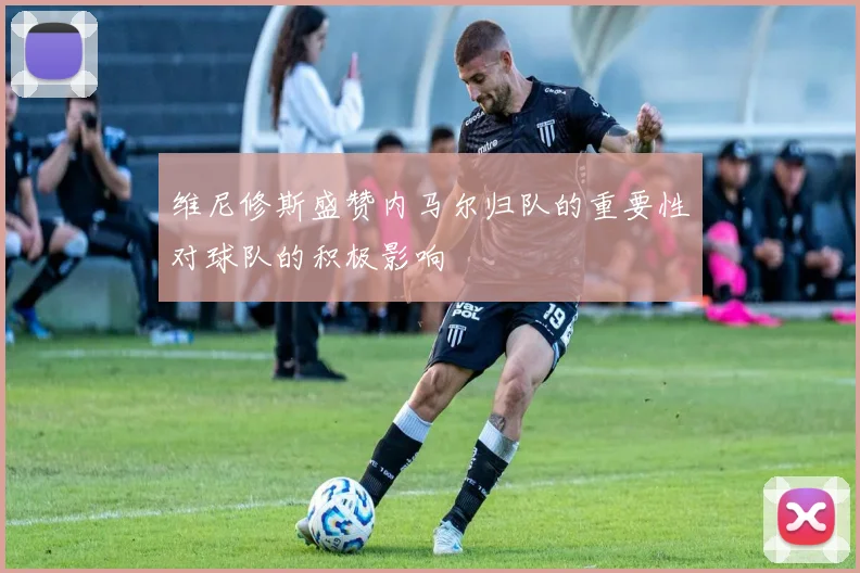 维尼修斯盛赞内马尔归队的重要性对球队的积极影响