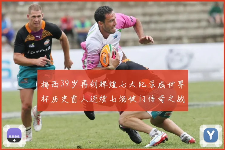 梅西39岁再创辉煌七大纪录成世界杯历史首人连续七场破门传奇之战