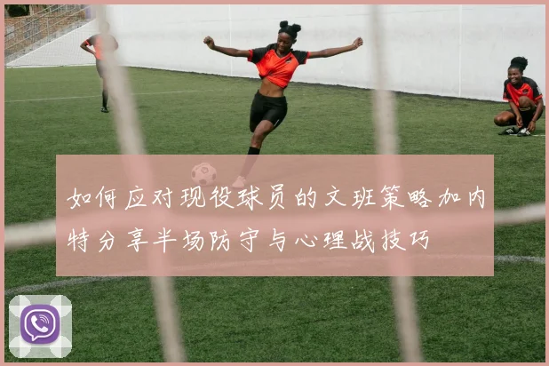 如何应对现役球员的文班策略加内特分享半场防守与心理战技巧
